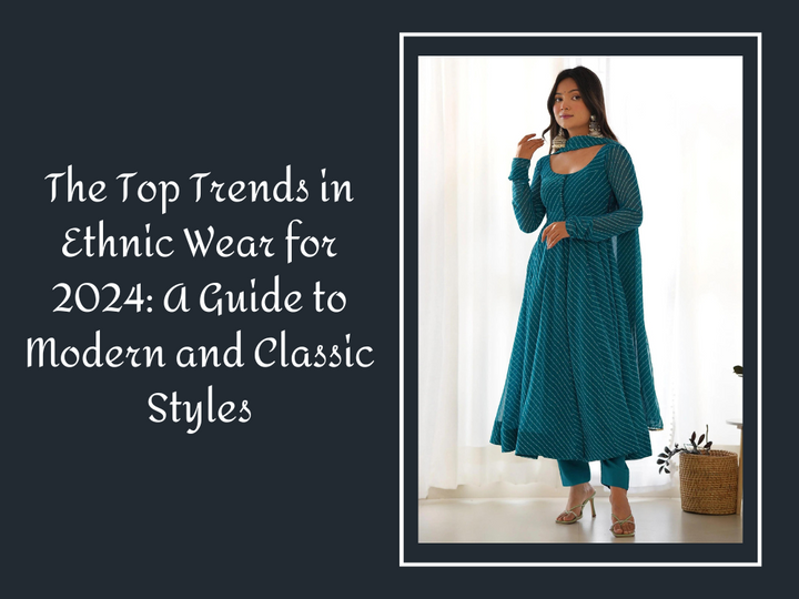 The Top Trends in Ethnic Wear for 2024: A Guide to Modern and Classic Styles